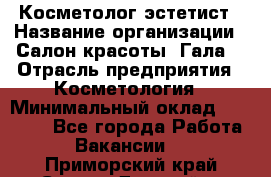 Косметолог-эстетист › Название организации ­ Салон красоты "Гала" › Отрасль предприятия ­ Косметология › Минимальный оклад ­ 60 000 - Все города Работа » Вакансии   . Приморский край,Спасск-Дальний г.